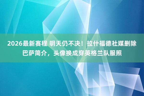 2026最新赛程 明天仍不决！拉什福德社媒删除巴萨简介，头像换成穿英格兰队服照