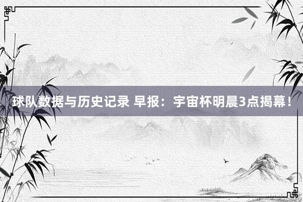 球队数据与历史记录 早报：宇宙杯明晨3点揭幕！