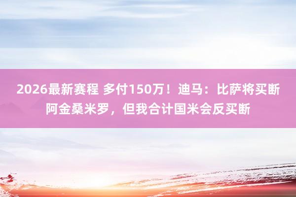 2026最新赛程 多付150万！迪马：比萨将买断阿金桑米罗，但我合计国米会反买断