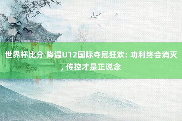 世界杯比分 降温U12国际夺冠狂欢: 功利终会消灭， 传控才是正说念
