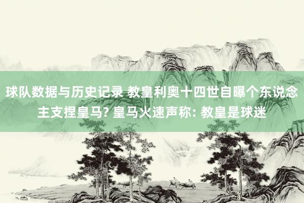 球队数据与历史记录 教皇利奥十四世自曝个东说念主支捏皇马? 皇马火速声称: 教皇是球迷