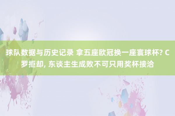 球队数据与历史记录 拿五座欧冠换一座寰球杯? C罗拒却, 东谈主生成败不可只用奖杯接洽