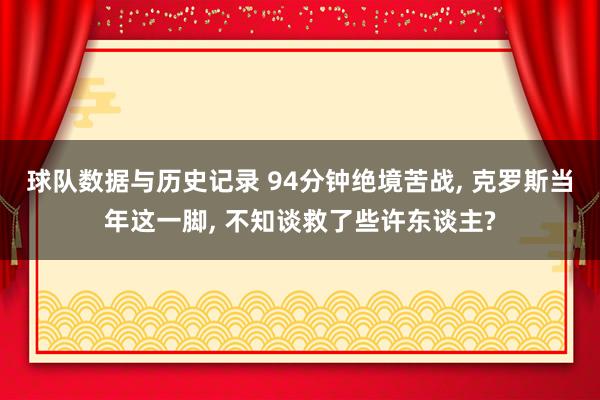 球队数据与历史记录 94分钟绝境苦战， 克罗斯当年这一脚， 不知谈救了些许东谈主?