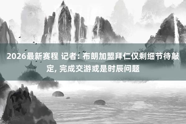 2026最新赛程 记者: 布朗加盟拜仁仅剩细节待敲定, 完成交游或是时辰问题