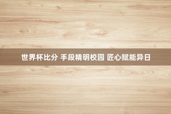 世界杯比分 手段精明校园 匠心赋能异日