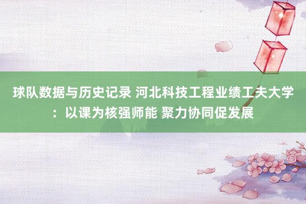 球队数据与历史记录 河北科技工程业绩工夫大学：以课为核强师能 聚力协同促发展