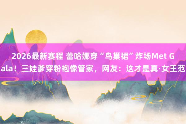 2026最新赛程 蕾哈娜穿“鸟巢裙”炸场Met Gala！三娃爹穿粉袍像管家，网友：这才是真·女王范