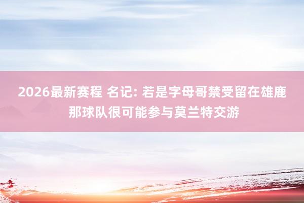 2026最新赛程 名记: 若是字母哥禁受留在雄鹿 那球队很可能参与莫兰特交游