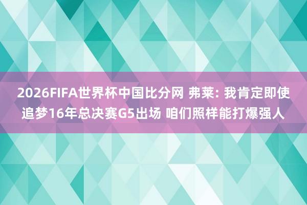 2026FIFA世界杯中国比分网 弗莱: 我肯定即使追梦16年总决赛G5出场 咱们照样能打爆强人
