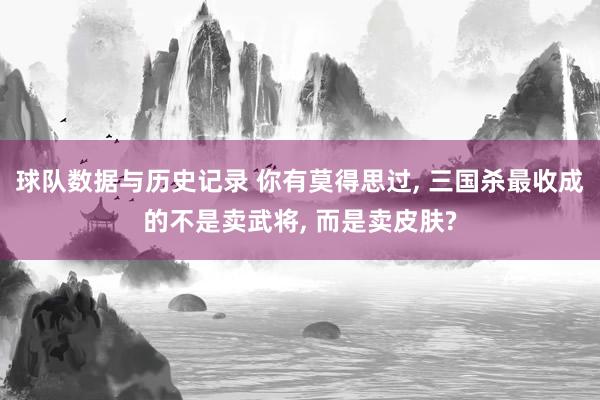 球队数据与历史记录 你有莫得思过， 三国杀最收成的不是卖武将， 而是卖皮肤?