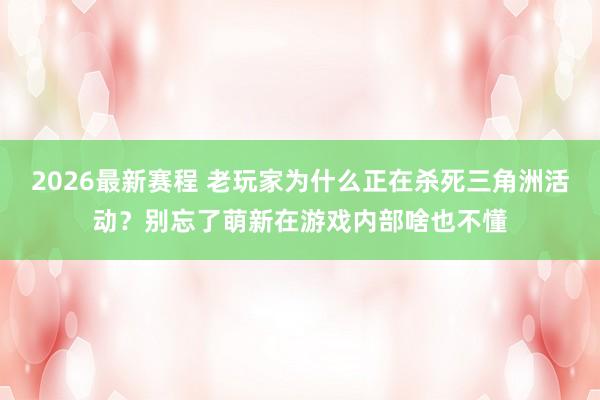 2026最新赛程 老玩家为什么正在杀死三角洲活动？别忘了萌新在游戏内部啥也不懂