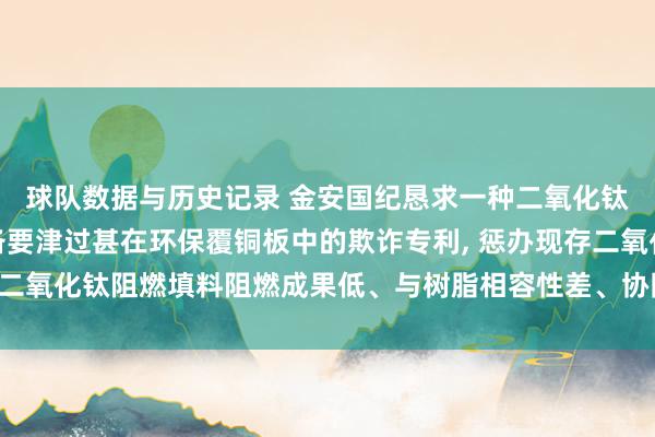 球队数据与历史记录 金安国纪恳求一种二氧化钛基协同阻燃填料的制备要津过甚在环保覆铜板中的欺诈专利， 惩办现存二氧化钛阻燃填料阻燃成果低、与树脂相容性差、协同效应弱的时刻痛点