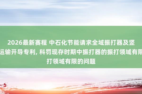 2026最新赛程 中石化节能请求全域振打器及竖直粉体运输开导专利， 科罚现存时期中振打器的振打领域有限的问题
