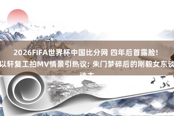 2026FIFA世界杯中国比分网 四年后首露脸! 安以轩复工拍MV情景引热议: 朱门梦碎后的刚毅女东谈主