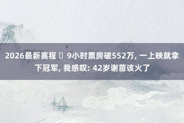 2026最新赛程 9小时票房破552万, 一上映就拿下冠军, 我感叹: 42岁谢苗该火了