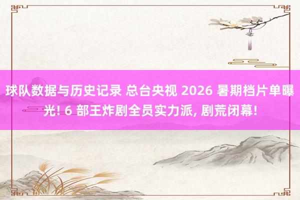 球队数据与历史记录 总台央视 2026 暑期档片单曝光! 6 部王炸剧全员实力派， 剧荒闭幕!