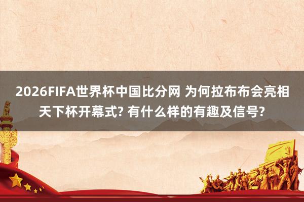 2026FIFA世界杯中国比分网 为何拉布布会亮相天下杯开幕式? 有什么样的有趣及信号?
