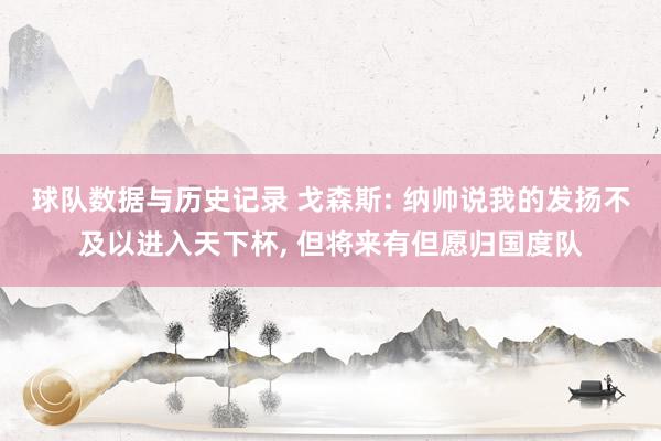 球队数据与历史记录 戈森斯: 纳帅说我的发扬不及以进入天下杯， 但将来有但愿归国度队