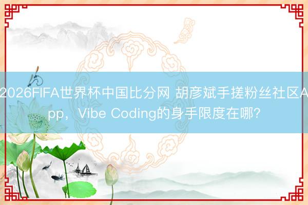 2026FIFA世界杯中国比分网 胡彦斌手搓粉丝社区App，Vibe Coding的身手限度在哪？