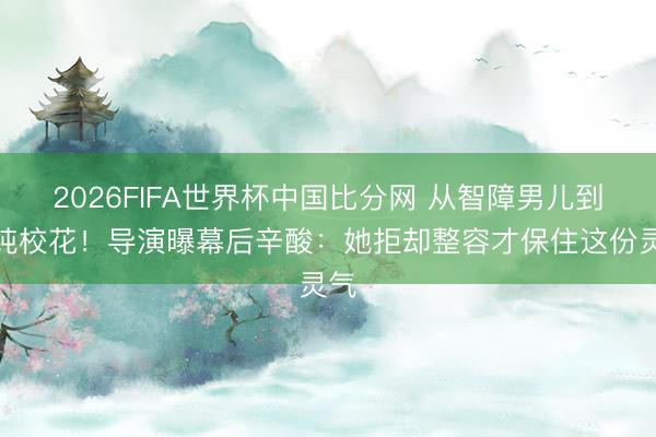 2026FIFA世界杯中国比分网 从智障男儿到清纯校花！导演曝幕后辛酸：她拒却整容才保住这份灵气