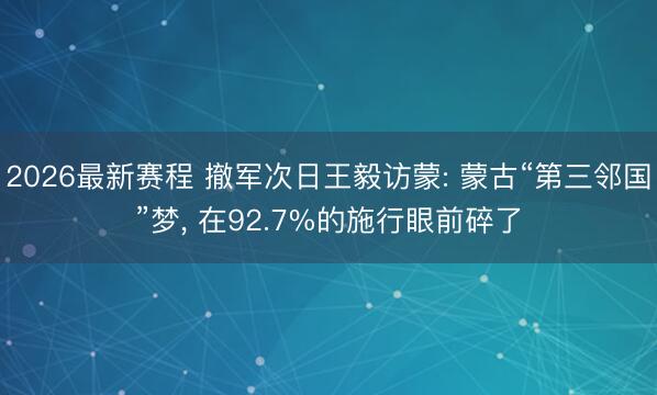 2026最新赛程 撤军次日王毅访蒙: 蒙古“第三邻国”梦， 在92.7%的施行眼前碎了