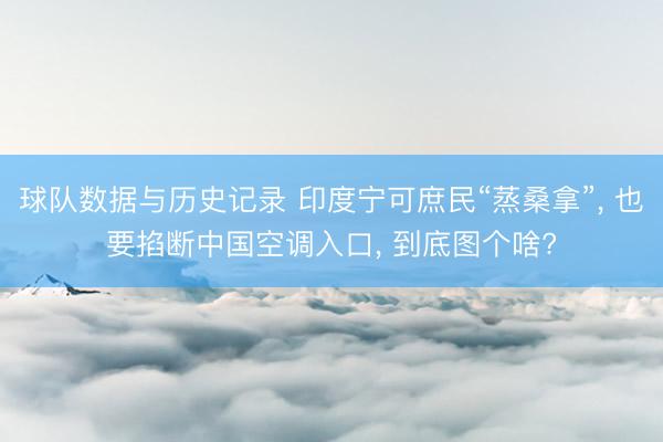 球队数据与历史记录 印度宁可庶民“蒸桑拿”， 也要掐断中国空调入口， 到底图个啥?