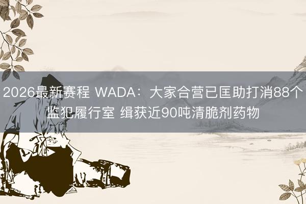 2026最新赛程 WADA：大家合营已匡助打消88个监犯履行室 缉获近90吨清脆剂药物