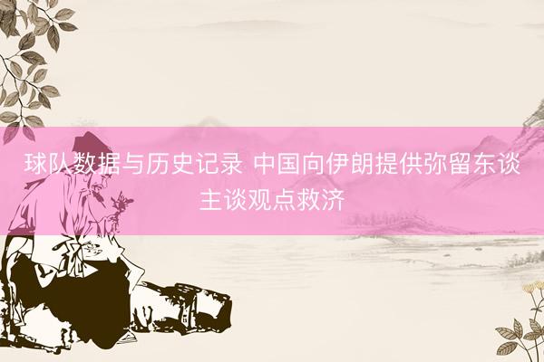 球队数据与历史记录 中国向伊朗提供弥留东谈主谈观点救济