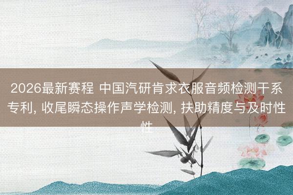 2026最新赛程 中国汽研肯求衣服音频检测干系专利， 收尾瞬态操作声学检测， 扶助精度与及时性