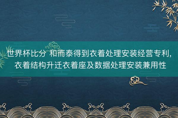世界杯比分 和而泰得到衣着处理安装经营专利， 衣着结构升迁衣着座及数据处理安装兼用性
