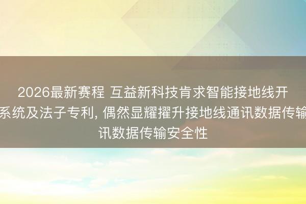 2026最新赛程 互益新科技肯求智能接地线开发通讯系统及法子专利， 偶然显耀擢升接地线通讯数据传输安全性