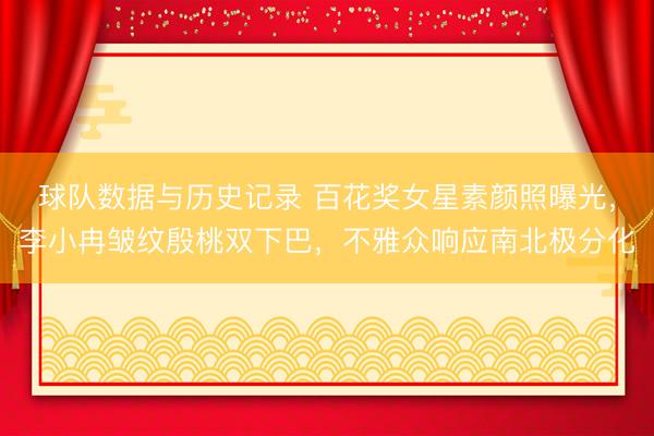 球队数据与历史记录 百花奖女星素颜照曝光，李小冉皱纹殷桃双下巴，不雅众响应南北极分化