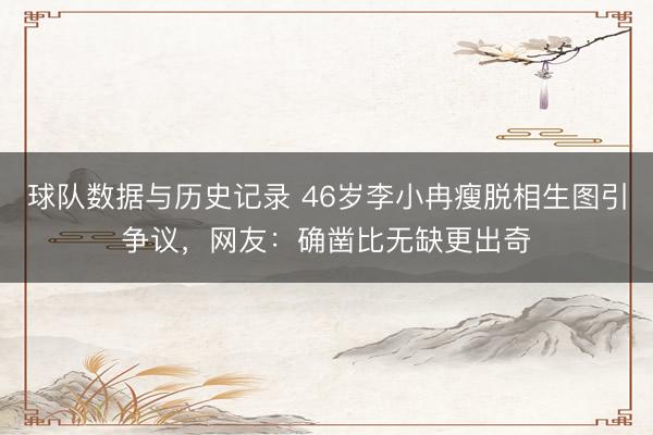 球队数据与历史记录 46岁李小冉瘦脱相生图引争议，网友：确凿比无缺更出奇
