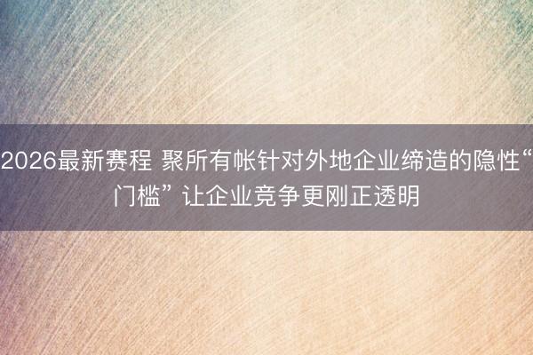 2026最新赛程 聚所有帐针对外地企业缔造的隐性“门槛” 让企业竞争更刚正透明