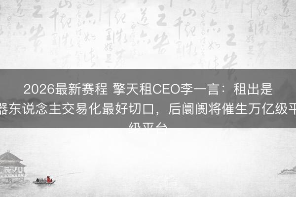 2026最新赛程 擎天租CEO李一言：租出是机器东说念主交易化最好切口，后阛阓将催生万亿级平台