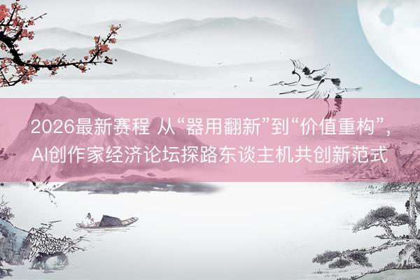 2026最新赛程 从“器用翻新”到“价值重构”，AI创作家经济论坛探路东谈主机共创新范式