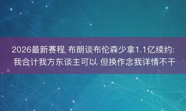 2026最新赛程 布朗谈布伦森少拿1.1亿续约: 我合计我方东谈主可以 但换作念我详情不干