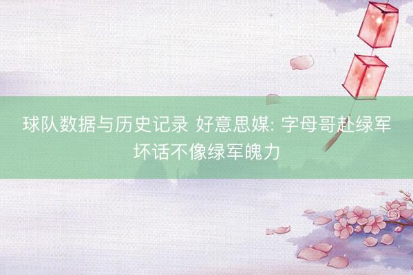 球队数据与历史记录 好意思媒: 字母哥赴绿军坏话不像绿军魄力