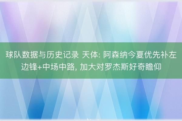 球队数据与历史记录 天体: 阿森纳今夏优先补左边锋+中场中路， 加大对罗杰斯好奇瞻仰