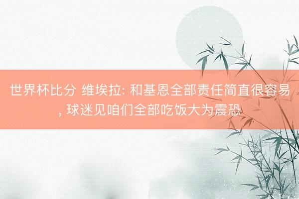 世界杯比分 维埃拉: 和基恩全部责任简直很容易， 球迷见咱们全部吃饭大为震恐