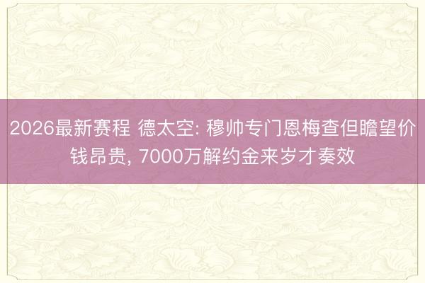 2026最新赛程 德太空: 穆帅专门恩梅查但瞻望价钱昂贵， 7000万解约金来岁才奏效