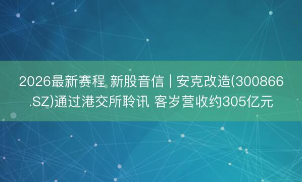 2026最新赛程 新股音信 | 安克改造(300866.SZ)通过港交所聆讯 客岁营收约305亿元