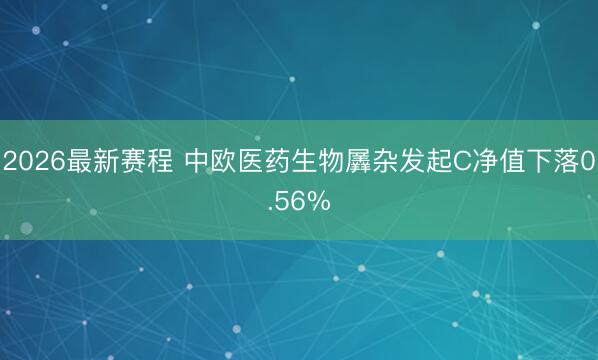 2026最新赛程 中欧医药生物羼杂发起C净值下落0.56%