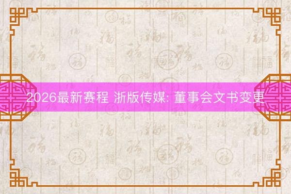 2026最新赛程 浙版传媒: 董事会文书变更