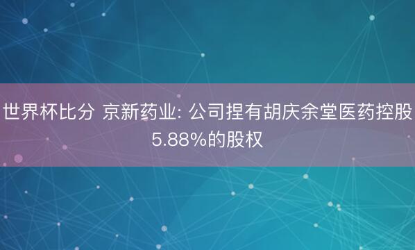 世界杯比分 京新药业: 公司捏有胡庆余堂医药控股5.88%的股权