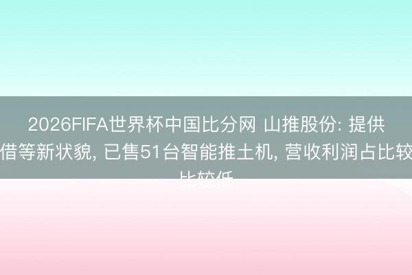 2026FIFA世界杯中国比分网 山推股份: 提供租借等新状貌， 已售51台智能推土机， 营收利润占比较低
