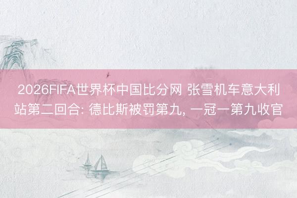 2026FIFA世界杯中国比分网 张雪机车意大利站第二回合: 德比斯被罚第九， 一冠一第九收官