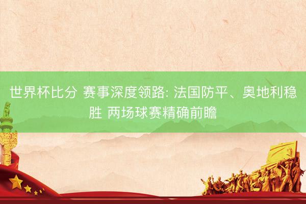 世界杯比分 赛事深度领路: 法国防平、奥地利稳胜 两场球赛精确前瞻