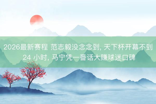 2026最新赛程 范志毅没念念到， 天下杯开幕不到 24 小时， 马宁凭一番话大赚球迷口碑