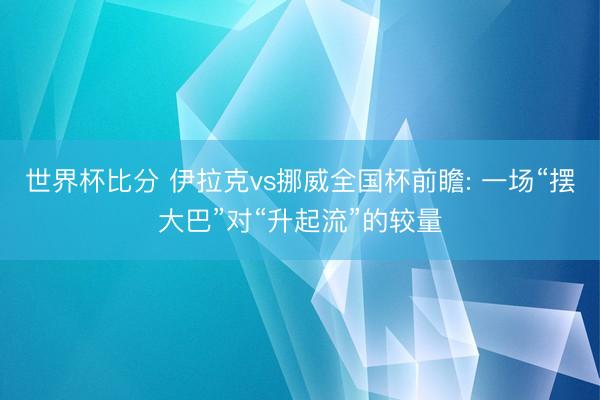 世界杯比分 伊拉克vs挪威全国杯前瞻: 一场“摆大巴”对“升起流”的较量